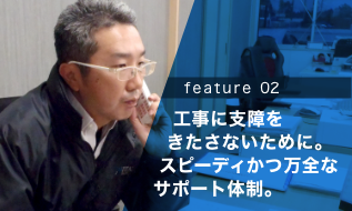   工事に支障を   きたさないために。  スピーディかつ万全な サポート体制。